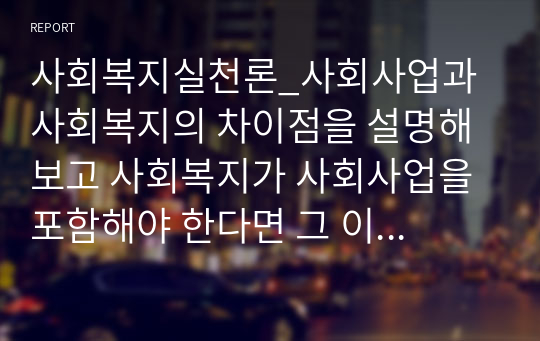 사회복지실천론_사회사업과 사회복지의 차이점을 설명해 보고 사회복지가 사회사업을 포함해야 한다면 그 이유는 무엇인가_사회복지는 정책적, 사회사업은 기술적 측면을 포함하는가