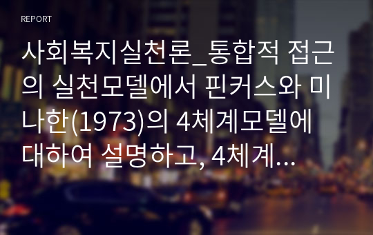 사회복지실천론_통합적 접근의 실천모델에서 핀커스와 미나한(1973)의 4체계모델에 대하여 설명하고, 4체계 적용의 예를 들어 기술하시오.