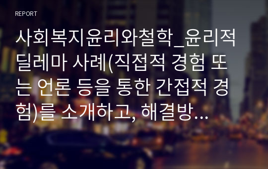 사회복지윤리와철학_윤리적 딜레마 사례(직접적 경험 또는 언론 등을 통한 간접적 경험)를 소개하고, 해결방법을 제시하시기 바랍니다.