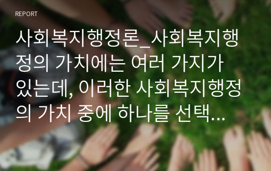 사회복지행정론_사회복지행정의 가치에는 여러 가지가 있는데, 이러한 사회복지행정의 가치 중에 하나를 선택한 후 사회복지행정의 가치를 실현하는 사회복지 사례를 제시하여 설명하세요.