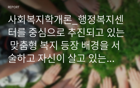 사회복지학개론_행정복지센터를 중심으로 추진되고 있는 맞춤형 복지 등장 배경을 서술하고 자신이 살고 있는 지역의 맞춤형 복지 추진 사업을 구체적으로 소개한 후 맞춤형 복지정책의 발전방향 및 과제에 대하여 서술하시오.