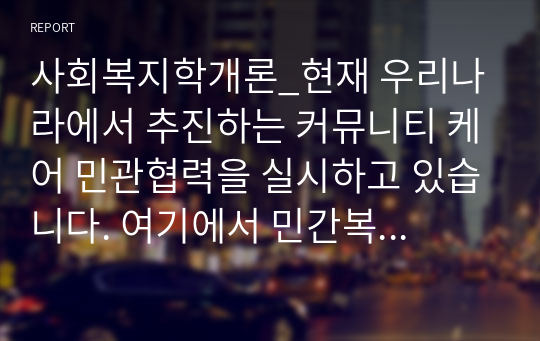 사회복지학개론_현재 우리나라에서 추진하는 커뮤니티 케어 민관협력을 실시하고 있습니다. 여기에서 민간복지, 공공복지 전달체계에 대한 각각의 개념과 특징, 예를 상호 비교설명하고 민관협력을 통한 문제점과 발전방안에 대한 나의 생각을 작성하시오. 