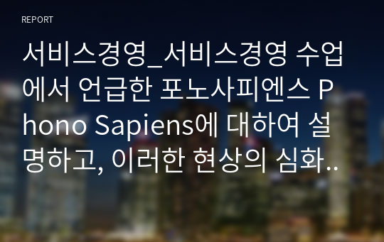 서비스경영_서비스경영 수업에서 언급한 포노사피엔스 Phono Sapiens에 대하여 설명하고, 이러한 현상의 심화가 사람들의 삶에 미치는 부정적 전망과 긍정적 전망에 대하여 본인의 의견을 밝히시오.