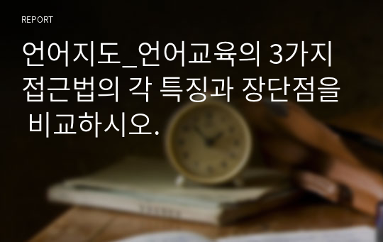 언어지도_언어교육의 3가지 접근법의 각 특징과 장단점을 비교하시오.