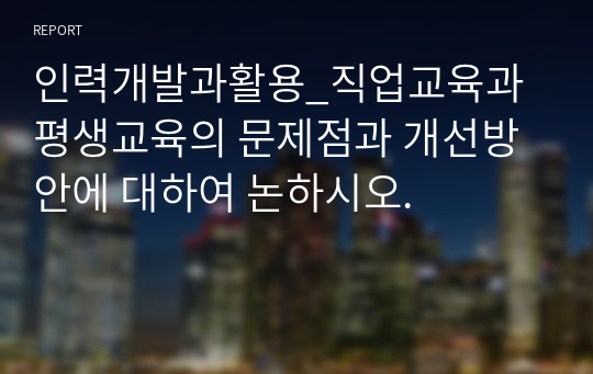 인력개발과활용_직업교육과 평생교육의 문제점과 개선방안에 대하여 논하시오.