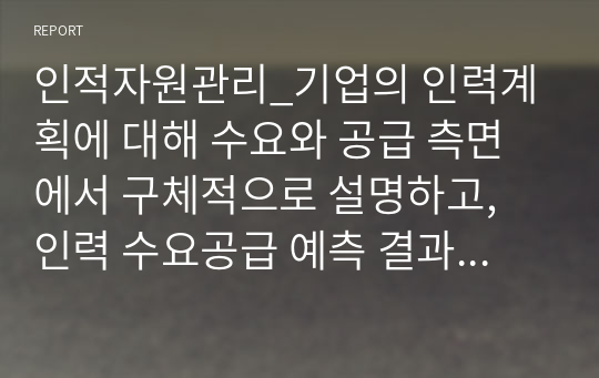 인적자원관리_기업의 인력계획에 대해 수요와 공급 측면에서 구체적으로 설명하고, 인력 수요공급 예측 결과 인력의 부족 또는 과잉이 발생할 경우 각각에 있어 활용할 수 있는 인력 수급 조정방안을 그 내용과 효과 측면에서 논하시오.