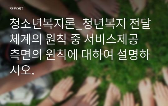 청소년복지론_청년복지 전달체계의 원칙 중 서비스제공 측면의 원칙에 대하여 설명하시오.