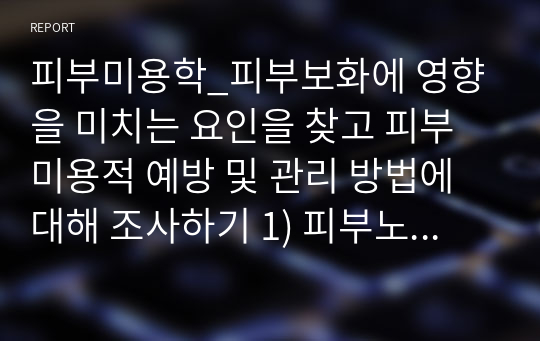 피부미용학_피부보화에 영향을 미치는 요인을 찾고 피부미용적 예방 및 관리 방법에 대해 조사하기 1) 피부노화의 개념 2) 피부노화의 요인 3) 피부노화 예방 및 관리방법