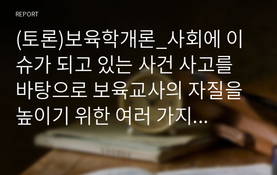 (토론)보육학개론_사회에 이슈가 되고 있는 사건 사고를 바탕으로 보육교사의 자질을 높이기 위한 여러 가지 방법 중 교사 스스로 할 수 있는 방법에 대해 토론 하세요.