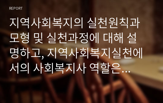 지역사회복지의 실천원칙과 모형 및 실천과정에 대해 설명하고, 지역사회복지실천에서의 사회복지사 역할은 어떤 것인지 본인의 의견을 제시하세요