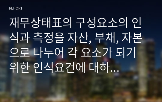 재무상태표의 구성요소의 인식과 측정을 자산, 부채, 자본으로 나누어 각 요소가 되기 위한 인식요건에 대하여 서술