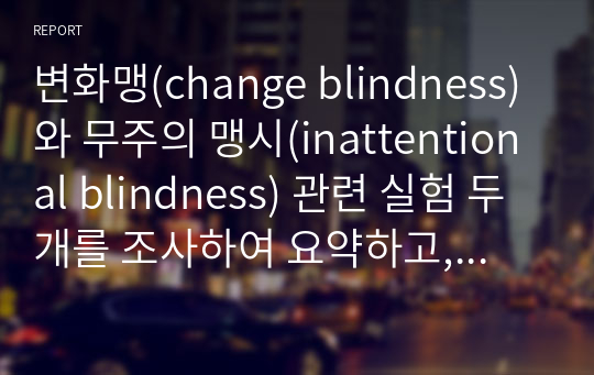 변화맹(change blindness)와 무주의 맹시(inattentional blindness) 관련 실험 두 개를 조사하여 요약하고, 상향처리와 하향처리가 변화맹과 무주의 맹시에서 어떻게 영향을 미쳤는지 조사한 실험의 예와 연관 지어 기술하세요.