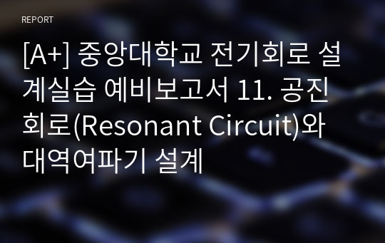 [A+] 중앙대학교 전기회로 설계실습 예비보고서 11. 공진회로(Resonant Circuit)와 대역여파기 설계