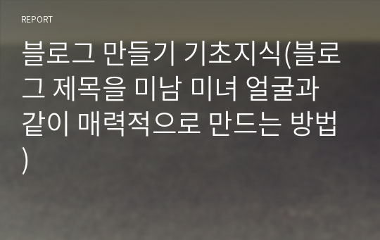 블로그 만들기 기초지식(블로그 제목을 미남 미녀 얼굴과 같이 매력적으로 만드는 방법)