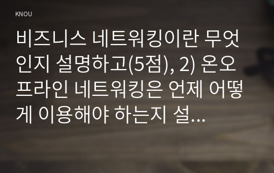 비즈니스 네트워킹이란 무엇인지 설명하고(5점), 2) 온오프라인 네트워킹은 언제 어떻게 이용해야 하는지 설명하시오