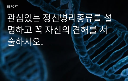 관심있는 정신병리종류를 설명하고 꼭 자신의 견해를 서술하시오.