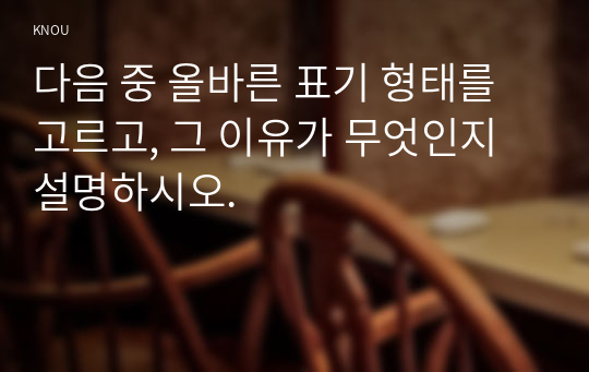 다음 중 올바른 표기 형태를 고르고, 그 이유가 무엇인지 설명하시오.