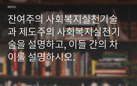 잔여주의 사회복지실천기술과 제도주의 사회복지실천기술을 설명하고, 이들 간의 차이를 설명하시오.