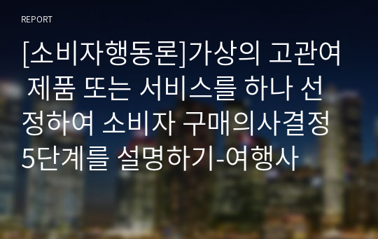 [소비자행동론]가상의 고관여 제품 또는 서비스를 하나 선정하여 소비자 구매의사결정 5단계를 설명하기-여행사