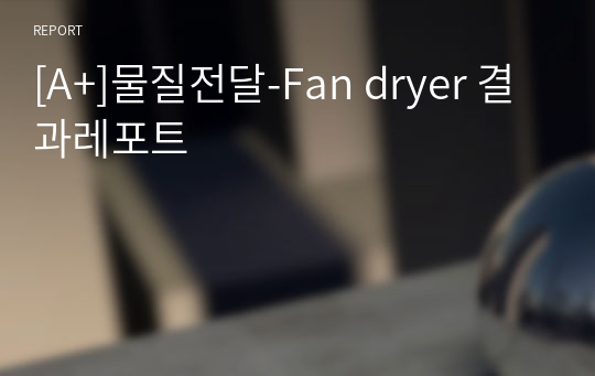 [A+]물질전달-Fan dryer 결과레포트