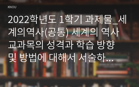 2022학년도 1학기 과제물_세계의역사(공통) 세계의 역사 교과목의 성격과 학습 방향 및 방법에 대해서 서술하시오.(3)