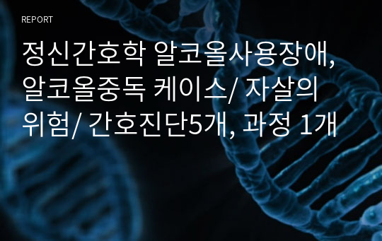 정신간호학 알코올사용장애, 알코올중독 케이스/ 자살의 위험/ 간호진단5개, 과정 1개