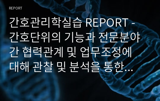 간호관리학실습 REPORT - 간호단위의 기능과 전문분야 간 협력관계 및 업무조정에 대해 관찰 및 분석을 통한 개선방안 보고서