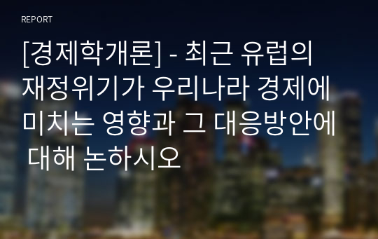 [경제학개론] - 최근 유럽의 재정위기가 우리나라 경제에 미치는 영향과 그 대응방안에 대해 논하시오