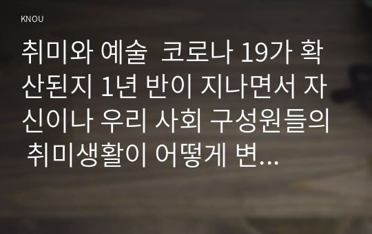 취미와 예술  코로나 19가 확산된지 1년 반이 지나면서 자신이나 우리 사회 구성원들의 취미생활이 어떻게 변화하고 있는지 분석해 보고, 앞으로 코로나 19가 빨리 종식되지 않을 경우 어떤 변화가 추가로 이루어질지 전망해 보시오.