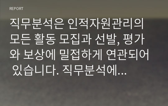 직무분석은 인적자원관리의 모든 활동 모집과 선발, 평가와 보상에 밀접하게 연관되어 있습니다. 직무분석에 대해서 심도 깊게 분석하여 보세요.