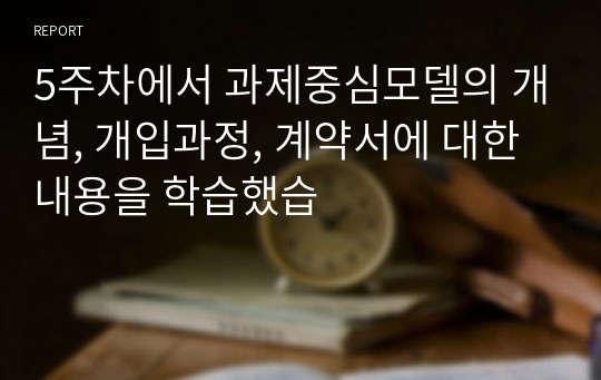 5주차에서 과제중심모델의 개념, 개입과정, 계약서에 대한 내용을 학습했습