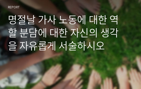 명절날 가사 노동에 대한 역할 분담에 대한 자신의 생각을 자유롭게 서술하시오