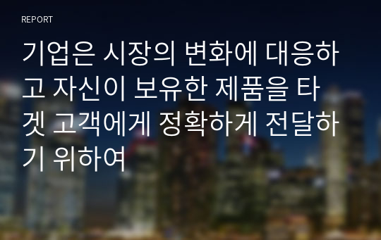 기업은 시장의 변화에 대응하고 자신이 보유한 제품을 타겟 고객에게 정확하게 전달하기 위하여