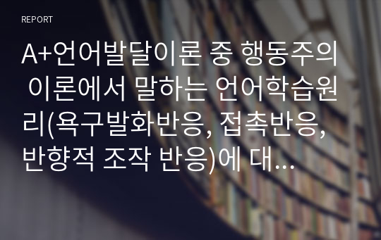 A+언어발달이론 중 행동주의 이론에서 말하는 언어학습원리(욕구발화반응, 접촉반응, 반향적 조작 반응)에 대해 설명하고 자신의 실제 경험사례를 적용하여 작성하시오