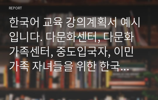 한국어 교육 강의계획서 예시입니다. 다문화센터, 다문화가족센터, 중도입국자, 이민가족 자녀들을 위한 한국어 및 한국 문화에 관한 강의계획서 견본입니다. 유용하게 사영하시기 바랍니다.