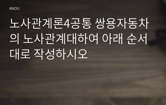 노사관계론4공통 쌍용자동차의 노사관계대하여 아래 순서대로 작성하시오