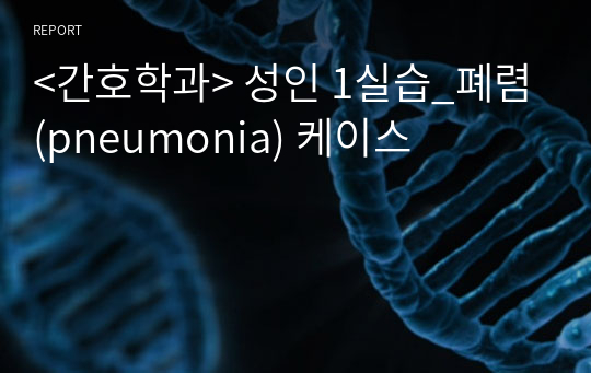 &lt;간호학과&gt; 성인 1실습_폐렴(pneumonia) 케이스