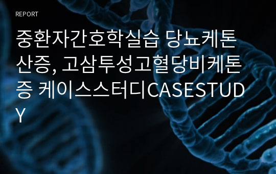 중환자간호학실습 당뇨케톤산증, 고삼투성고혈당비케톤증 케이스스터디CASESTUDY