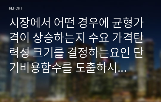 시장에서 어떤 경우에 균형가격이 상승하는지 수요 가격탄력성 크기를 결정하는요인 단기비용함수를 도출하시오0k