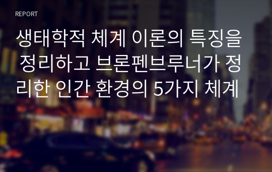 생태학적 체계 이론의 특징을 정리하고 브론펜브루너가 정리한 인간 환경의 5가지 체계