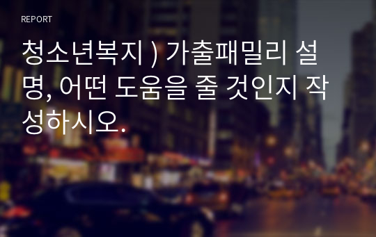 청소년복지 ) 가출패밀리 설명, 어떤 도움을 줄 것인지 작성하시오.