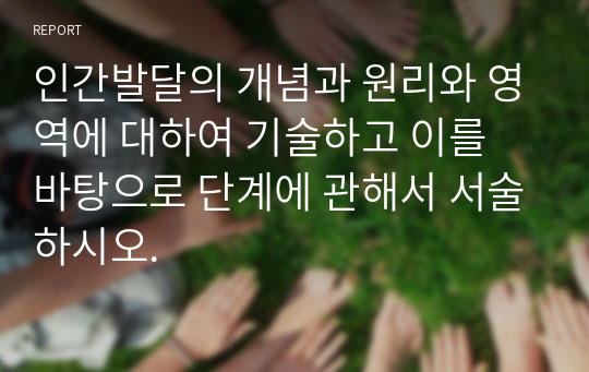 인간발달의 개념과 원리와 영역에 대하여 기술하고 이를 바탕으로 단계에 관해서 서술하시오.