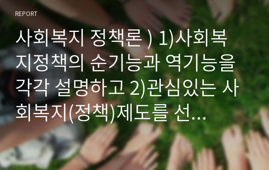 사회복지 정책론 ) 1)사회복지정책의 순기능과 역기능을 각각 설명하고 2)관심있는 사회복지(정책)제도를 선택하여 예상되는 순기능과 역기능을 설명해주세요.