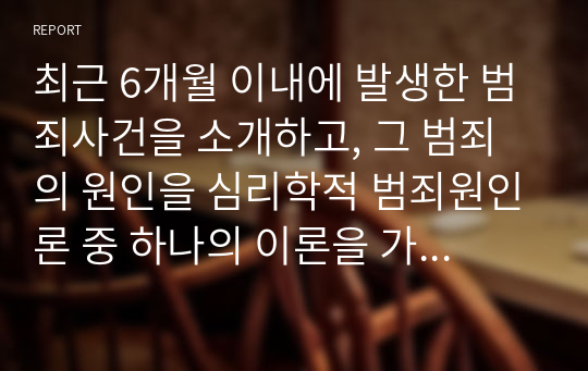 최근 6개월 이내에 발생한 범죄사건을 소개하고, 그 범죄의 원인을 심리학적 범죄원인론 중 하나의 이론을 가지고 분석 설명하시오