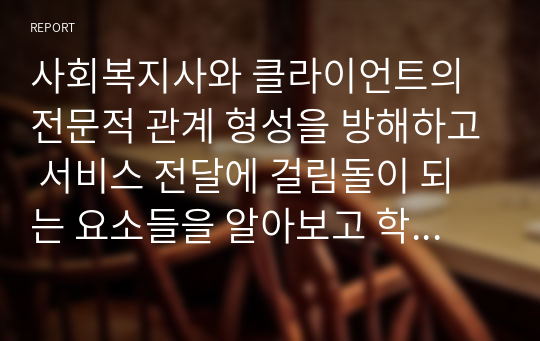 사회복지사와 클라이언트의 전문적 관계 형성을 방해하고 서비스 전달에 걸림돌이 되는 요소들을 알아보고 학습자 생각에 가장 걸림돌이 되는 요소 3가지를 골라 그 이유가 무엇인지 자신의