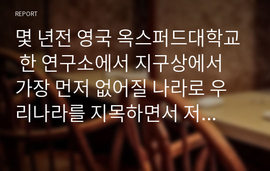 몇 년전 영국 옥스퍼드대학교 한 연구소에서 지구상에서 가장 먼저 없어질 나라로 우리나라를 지목하면서 저출산의 심각성을