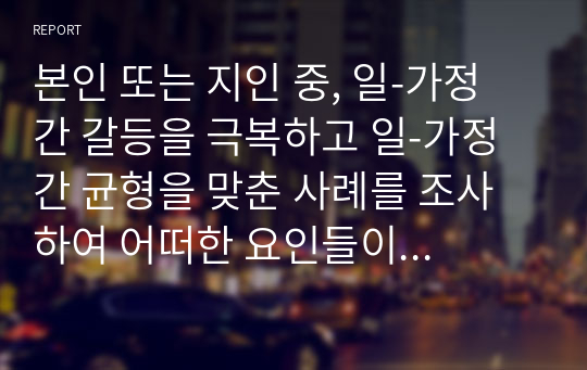 본인 또는 지인 중, 일-가정 간 갈등을 극복하고 일-가정 간 균형을 맞춘 사례를 조사하여 어떠한 요인들이 갈등을 발생시켰는지, 어떠한 방법으로 이러한 갈등을 극복하고 균형을 맞출 수 있었는지 분석해보시오.