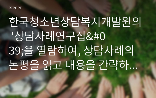 한국청소년상담복지개발원의 &#039;상담사례연구집&#039;을 열람하여, 상담사례의 논평을 읽고 내용을 간략하게 요약한 후 본인의 의견을 작성해보시오.