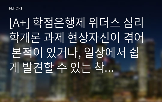 [A+] 학점은행제 위더스 심리학개론 과제 현상자신이 겪어 본적이 있거나, 일상에서 쉽게 발견할 수 있는 착시현상에 대해서 기술하고, 관련된 지각 및 감각 이론에 대해서 논하시오.