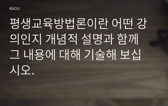 평생교육방법론이란 어떤 강의인지 개념적 설명과 함께 그 내용에 대해 기술해 보십시오.